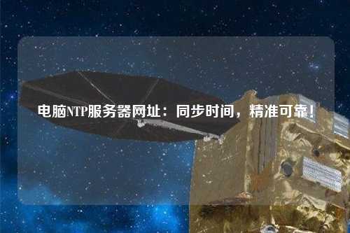 電腦NTP服務器網(wǎng)址：同步時間，精準可靠！