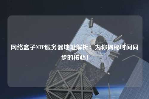 網(wǎng)絡盒子NTP服務器地址解析：為你揭秘時間同步的核心！