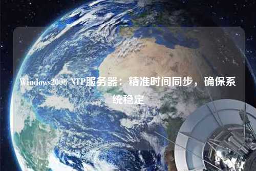 Windows2008 NTP服務器：精準時間同步，確保系統穩定