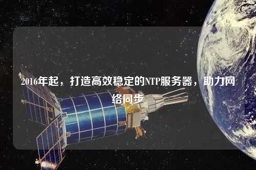 2016年起，打造高效穩定的NTP服務器，助力網絡同步