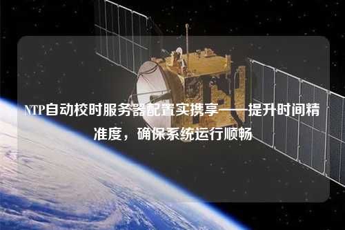 NTP自動校時服務(wù)器配置實攜享——提升時間精準(zhǔn)度，確保系統(tǒng)運行順暢