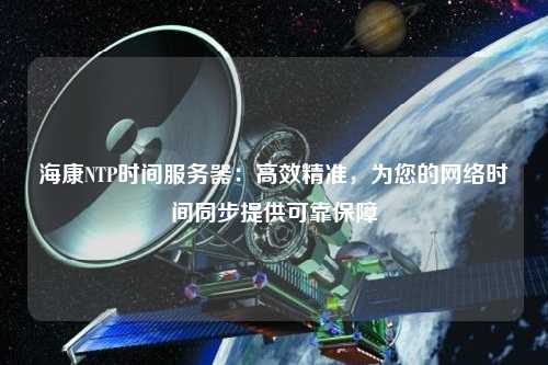 ?？礜TP時間服務(wù)器：高效精準(zhǔn)，為您的網(wǎng)絡(luò)時間同步提供可靠保障