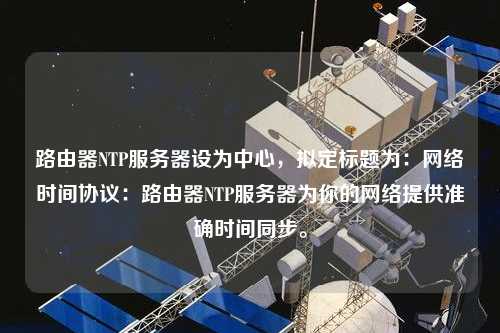 路由器NTP服務器設為中心，擬定標題為：網絡時間協議：路由器NTP服務器為你的網絡提供準確時間同步。
