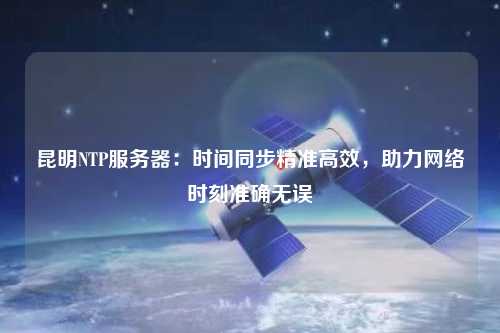 昆明NTP服務器：時間同步精準高效，助力網(wǎng)絡時刻準確無誤