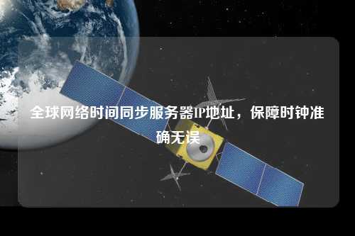 全球網(wǎng)絡時間同步服務器IP地址，保障時鐘準確無誤
