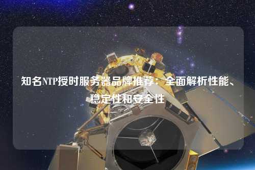 知名NTP授時服務器品牌推薦：全面解析性能、穩定性和安全性