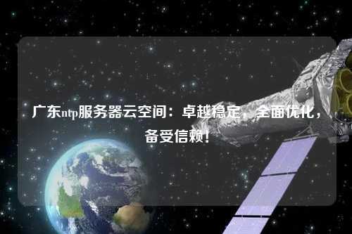 廣東ntp服務器云空間：卓越穩定，全面優化，備受信賴！