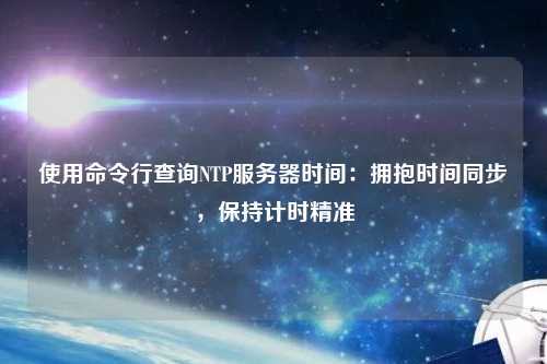 使用命令行查詢NTP服務(wù)器時間：擁抱時間同步，保持計時精準(zhǔn)