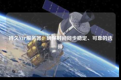 持久NTP服務(wù)器：確保時(shí)間同步穩(wěn)定、可靠的選擇