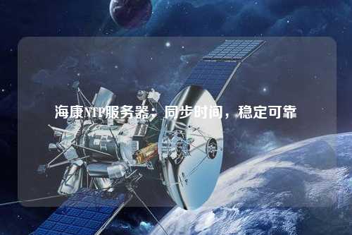 海康NTP服務(wù)器：同步時(shí)間，穩(wěn)定可靠