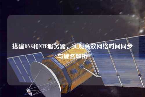 搭建DNS和NTP服務(wù)器，實(shí)現(xiàn)高效網(wǎng)絡(luò)時(shí)間同步與域名解析
