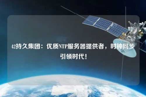 42持久集團：優質NTP服務器提供者，時鐘同步引領時代！