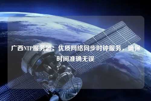 廣西NTP服務(wù)器：優(yōu)質(zhì)網(wǎng)絡(luò)同步時(shí)鐘服務(wù)，確保時(shí)間準(zhǔn)確無(wú)誤