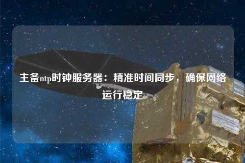 主備ntp時(shí)鐘服務(wù)器：精準(zhǔn)時(shí)間同步，確保網(wǎng)絡(luò)運(yùn)行穩(wěn)定