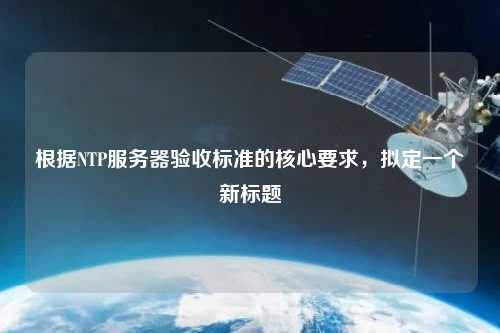 根據(jù)NTP服務(wù)器驗收標(biāo)準(zhǔn)的核心要求，擬定一個新標(biāo)題