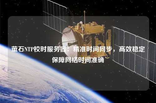 螢石NTP校時服務(wù)器：精準(zhǔn)時間同步，高效穩(wěn)定保障網(wǎng)絡(luò)時間準(zhǔn)確