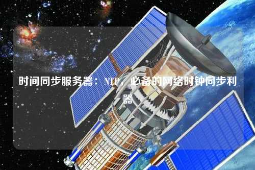 時(shí)間同步服務(wù)器：NTP，必備的網(wǎng)絡(luò)時(shí)鐘同步利器