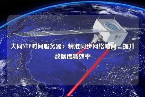 大同NTP時間服務(wù)器：精準(zhǔn)同步網(wǎng)絡(luò)時間，提升數(shù)據(jù)傳輸效率