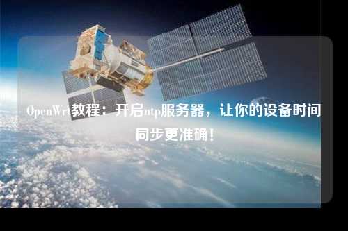 OpenWrt教程：開(kāi)啟ntp服務(wù)器，讓你的設(shè)備時(shí)間同步更準(zhǔn)確！