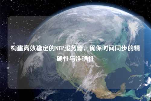 構建高效穩(wěn)定的NTP服務器，確保時間同步的精確性與準確性