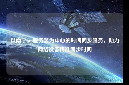 以南寧ntp服務器為中心的時間同步服務，助力網(wǎng)絡設備精準同步時間