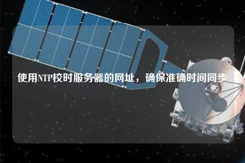 使用NTP校時服務(wù)器的網(wǎng)址，確保準(zhǔn)確時間同步