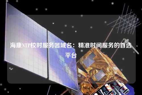 海康NTP校時服務(wù)器域名：精準(zhǔn)時間服務(wù)的首選平臺