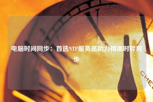 電腦時間同步：首選NTP服務(wù)器助力精準(zhǔn)時鐘同步