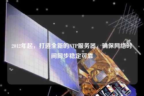 2012年起，打造全新的NTP服務器，確保網絡時間同步穩定可靠
