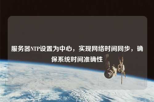 服務器NTP設置為中心，實現網絡時間同步，確保系統時間準確性
