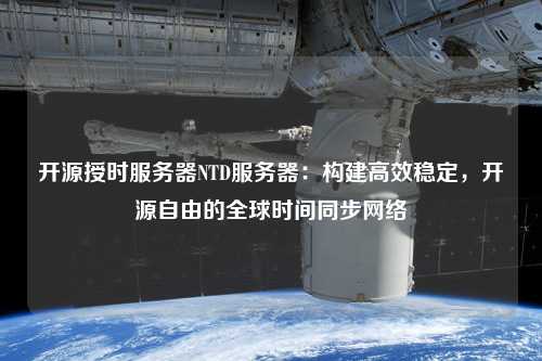 開源授時服務器NTD服務器：構建高效穩定，開源自由的全球時間同步網絡