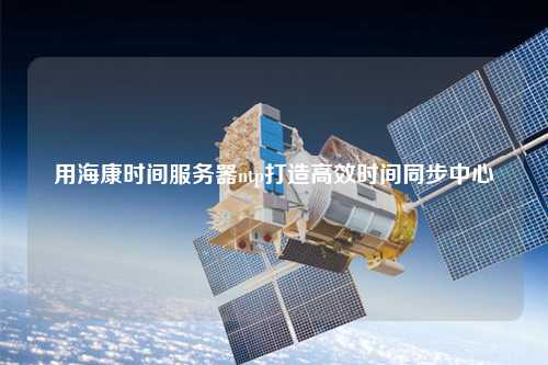用?？禃r間服務器ntp打造高效時間同步中心