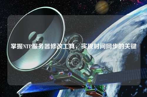 掌握NTP服務器修改工具，實現時間同步的關鍵
