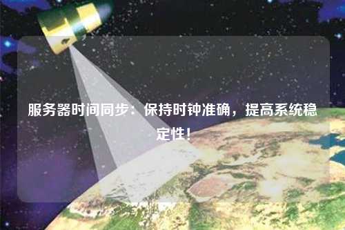 服務(wù)器時間同步：保持時鐘準(zhǔn)確，提高系統(tǒng)穩(wěn)定性！