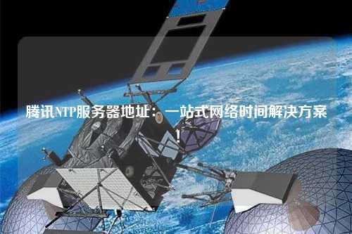 騰訊NTP服務(wù)器地址：一站式網(wǎng)絡(luò)時間解決方案！