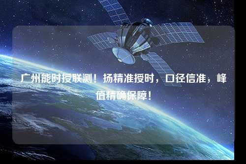 廣州能時(shí)授聯(lián)測！揚(yáng)精準(zhǔn)授時(shí)，口徑信準(zhǔn)，峰值精確保障！