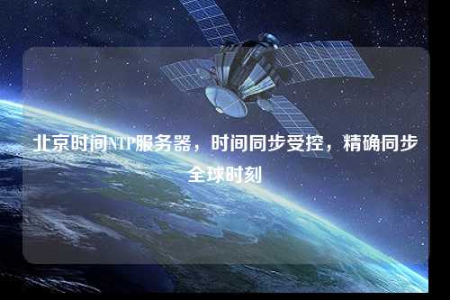 北京時(shí)間NTP服務(wù)器，時(shí)間同步受控，精確同步全球時(shí)刻