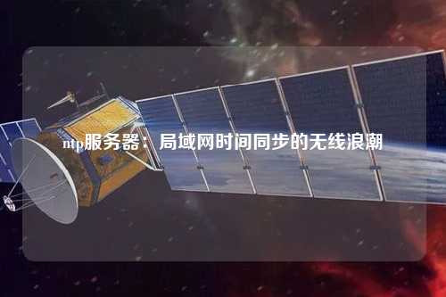ntp服務(wù)器：局域網(wǎng)時(shí)間同步的無(wú)線浪潮