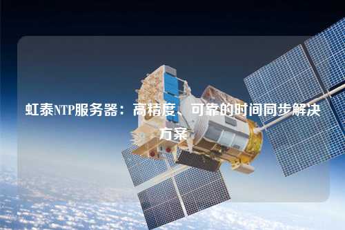 虹泰NTP服務(wù)器：高精度、可靠的時間同步解決方案