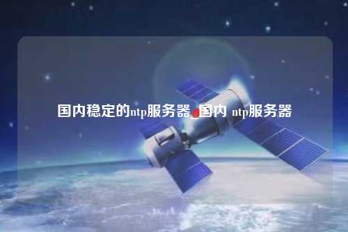 國內穩(wěn)定的ntp服務器_國內 ntp服務器