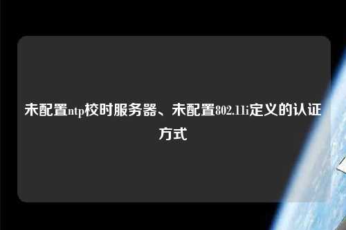 未配置ntp校時服務器、未配置802.11i定義的認證方式