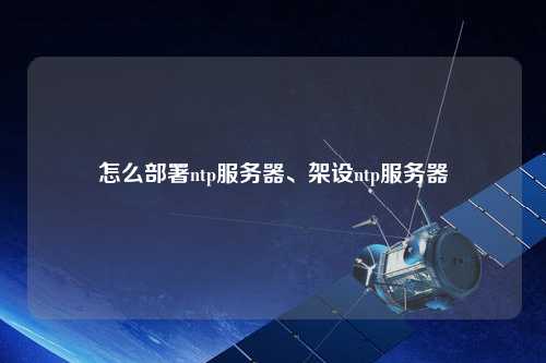 怎么部署ntp服務器、架設ntp服務器